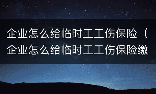 企业怎么给临时工工伤保险（企业怎么给临时工工伤保险缴费）