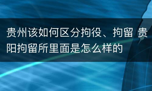 贵州该如何区分拘役、拘留 贵阳拘留所里面是怎么样的