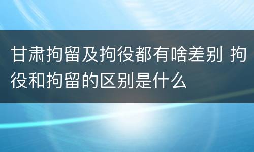 甘肃拘留及拘役都有啥差别 拘役和拘留的区别是什么