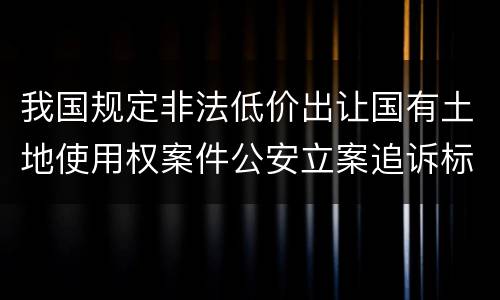 我国规定非法低价出让国有土地使用权案件公安立案追诉标准是怎样规定