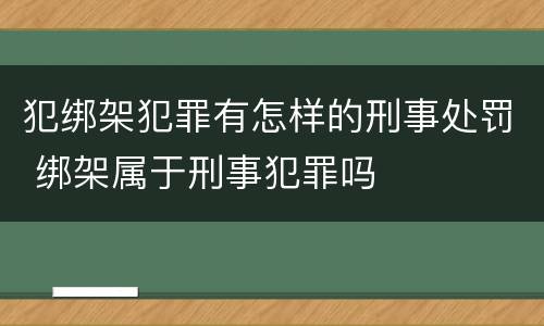 犯绑架犯罪有怎样的刑事处罚 绑架属于刑事犯罪吗
