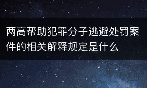 两高帮助犯罪分子逃避处罚案件的相关解释规定是什么