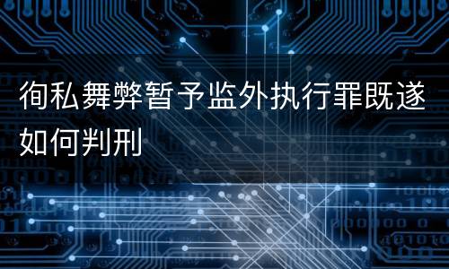徇私舞弊暂予监外执行罪既遂如何判刑