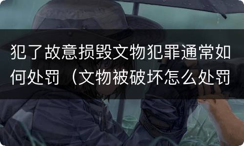 犯了故意损毁文物犯罪通常如何处罚（文物被破坏怎么处罚）