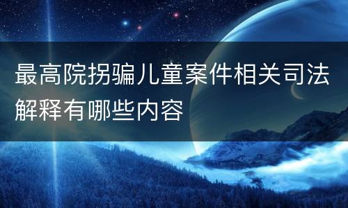 最高院拐骗儿童案件相关司法解释有哪些内容