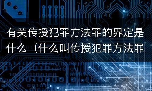 有关传授犯罪方法罪的界定是什么（什么叫传授犯罪方法罪）