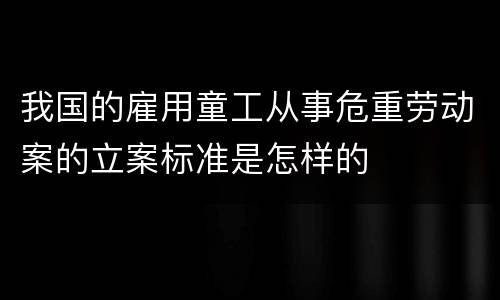 我国的雇用童工从事危重劳动案的立案标准是怎样的
