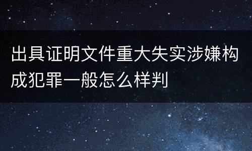 出具证明文件重大失实涉嫌构成犯罪一般怎么样判