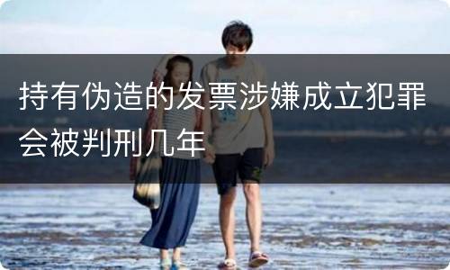 持有伪造的发票涉嫌成立犯罪会被判刑几年