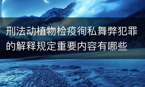 刑法动植物检疫徇私舞弊犯罪的解释规定重要内容有哪些