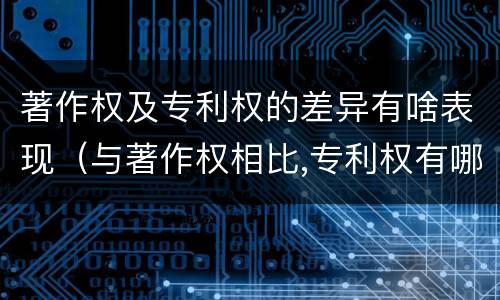 著作权及专利权的差异有啥表现（与著作权相比,专利权有哪些特征）