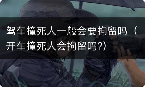 驾车撞死人一般会要拘留吗（开车撞死人会拘留吗?）