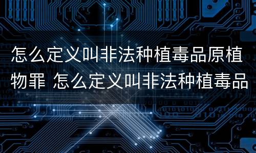 怎么定义叫非法种植毒品原植物罪 怎么定义叫非法种植毒品原植物罪