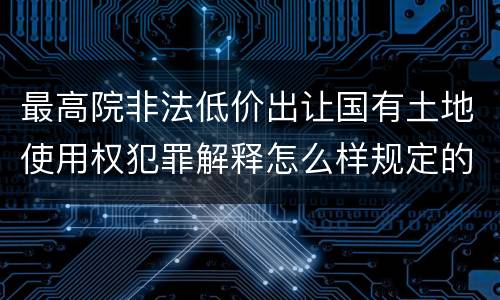 最高院非法低价出让国有土地使用权犯罪解释怎么样规定的