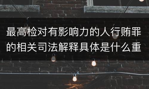 最高检对有影响力的人行贿罪的相关司法解释具体是什么重要规定