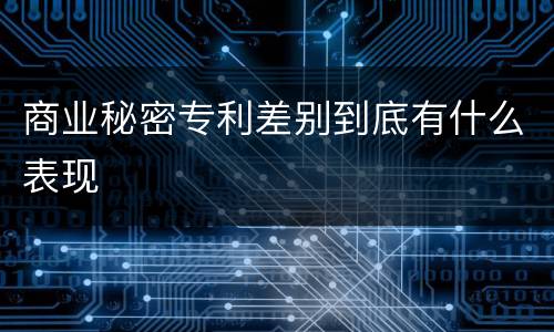 商业秘密专利差别到底有什么表现