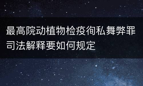 最高院动植物检疫徇私舞弊罪司法解释要如何规定