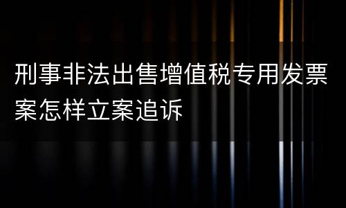刑事非法出售增值税专用发票案怎样立案追诉