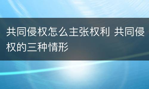共同侵权怎么主张权利 共同侵权的三种情形