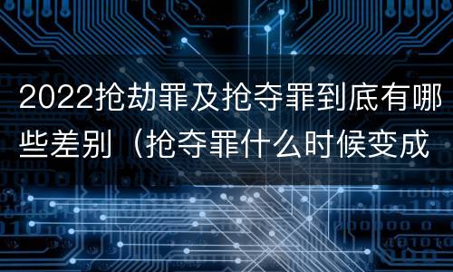 2022抢劫罪及抢夺罪到底有哪些差别（抢夺罪什么时候变成抢劫罪）