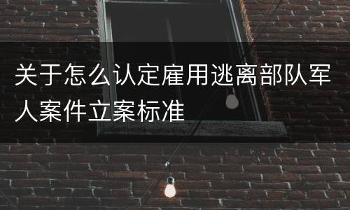 关于怎么认定雇用逃离部队军人案件立案标准
