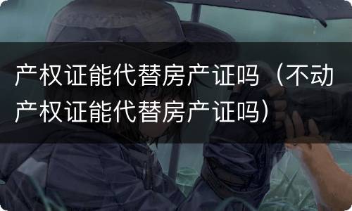 产权证能代替房产证吗（不动产权证能代替房产证吗）