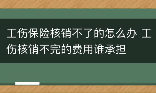 工伤保险核销不了的怎么办 工伤核销不完的费用谁承担