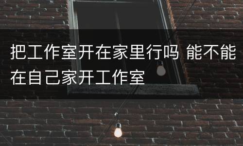 把工作室开在家里行吗 能不能在自己家开工作室