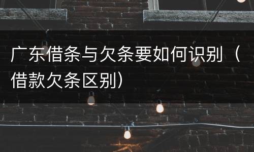 广东借条与欠条要如何识别(借款欠条区别)