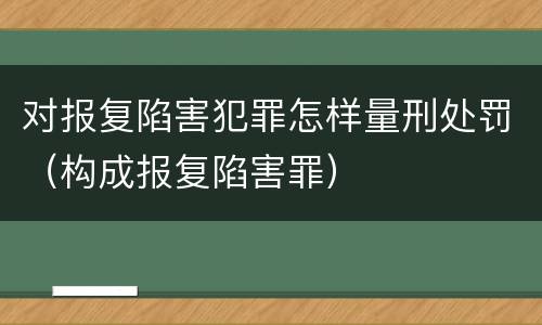 对报复陷害犯罪怎样量刑处罚（构成报复陷害罪）