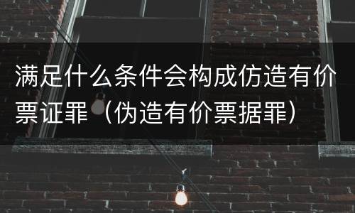 满足什么条件会构成仿造有价票证罪(伪造有价票据罪)