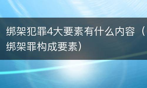 绑架犯罪4大要素有什么内容（绑架罪构成要素）