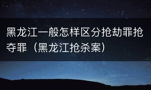 黑龙江一般怎样区分抢劫罪抢夺罪（黑龙江抢杀案）