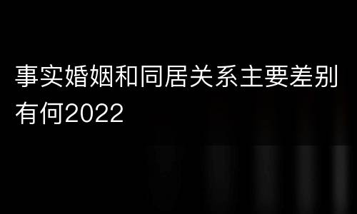 事实婚姻和同居关系主要差别有何2022