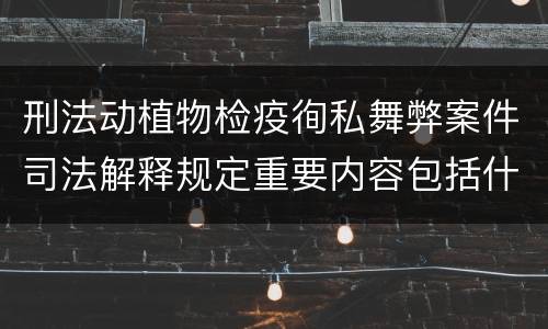刑法动植物检疫徇私舞弊案件司法解释规定重要内容包括什么