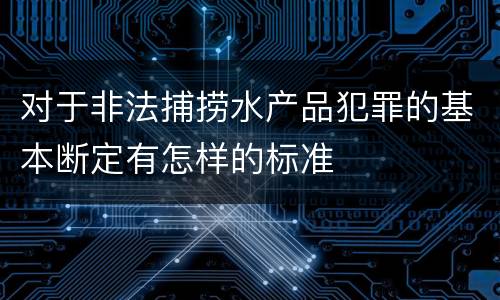对于非法捕捞水产品犯罪的基本断定有怎样的标准