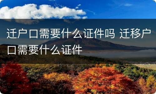 迁户口需要什么证件吗 迁移户口需要什么证件