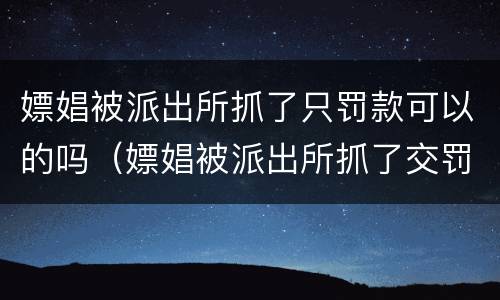 嫖娼被派出所抓了只罚款可以的吗（嫖娼被派出所抓了交罚款还会拘留吗）