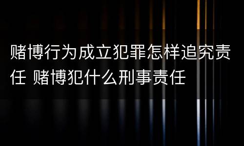 赌博行为成立犯罪怎样追究责任 赌博犯什么刑事责任