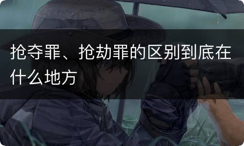 抢夺罪、抢劫罪的区别到底在什么地方