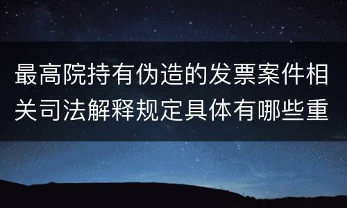 最高院持有伪造的发票案件相关司法解释规定具体有哪些重要内容