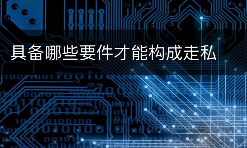 具备哪些要件才能构成走私