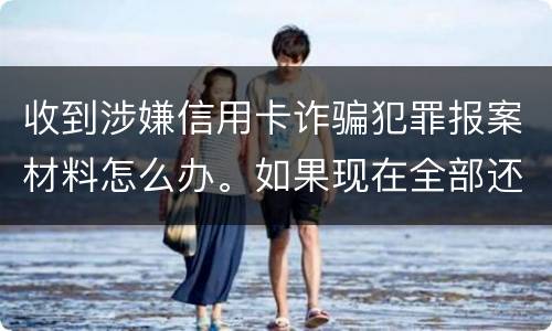 收到涉嫌信用卡诈骗犯罪报案材料怎么办。如果现在全部还完 还会有事吗