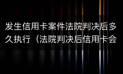 发生信用卡案件法院判决后多久执行（法院判决后信用卡会被停掉吗?）