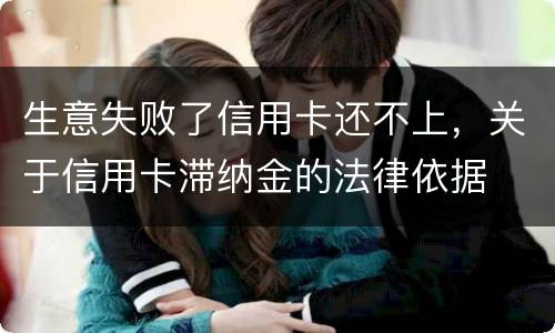生意失败了信用卡还不上，关于信用卡滞纳金的法律依据