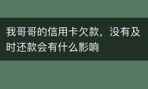 我哥哥的信用卡欠款，没有及时还款会有什么影响