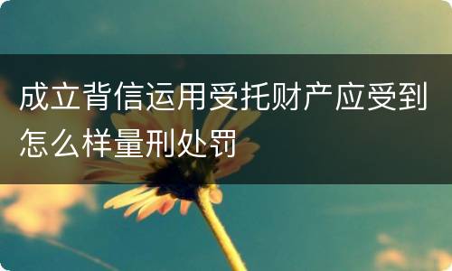 成立背信运用受托财产应受到怎么样量刑处罚