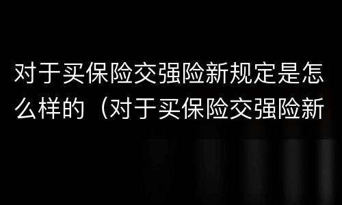对于买保险交强险新规定是怎么样的（对于买保险交强险新规定是怎么样的呢）