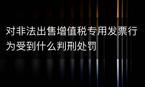 对非法出售增值税专用发票行为受到什么判刑处罚