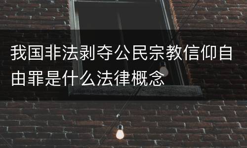我国非法剥夺公民宗教信仰自由罪是什么法律概念